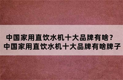 中国家用直饮水机十大品牌有啥？ 中国家用直饮水机十大品牌有啥牌子